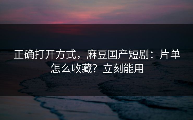 正确打开方式,麻豆国产短剧:片单怎么收藏?立刻能用 正确打开方式,麻豆国产短剧:片单怎么收藏?立刻能用
