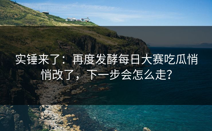 实锤来了:再度发酵每日大赛吃瓜悄悄改了,下一步会怎么走? 实锤来了:再度发酵每日大赛吃瓜悄悄改了,下一步会怎么走?