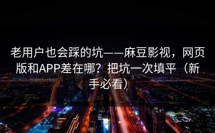 老用户也会踩的坑——麻豆影视,网页版和APP差在哪?把坑一次填平(新手必看) 老用户也会踩的坑——麻豆影视,网页版和APP差在哪?把坑一次填平(新手必看)
