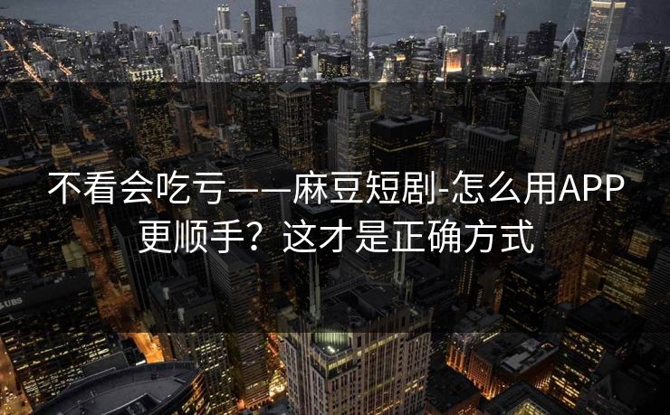 不看会吃亏——麻豆短剧-怎么用APP更顺手?这才是正确方式 不看会吃亏——麻豆短剧-怎么用APP更顺手?这才是正确方式