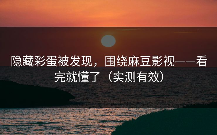 隐藏彩蛋被发现,围绕麻豆影视——看完就懂了(实测有效) 隐藏彩蛋被发现,围绕麻豆影视——看完就懂了(实测有效)
