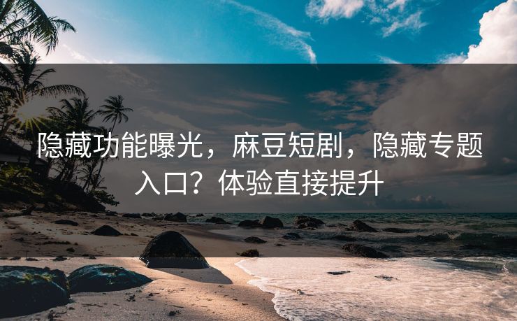 隐藏功能曝光,麻豆短剧,隐藏专题入口?体验直接提升 隐藏功能曝光,麻豆短剧,隐藏专题入口?体验直接提升