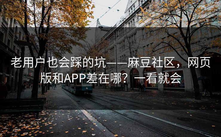 老用户也会踩的坑——麻豆社区,网页版和APP差在哪?一看就会 老用户也会踩的坑——麻豆社区,网页版和APP差在哪?一看就会