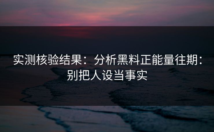 实测核验结果:分析黑料正能量往期:别把人设当事实 实测核验结果:分析黑料正能量往期:别把人设当事实