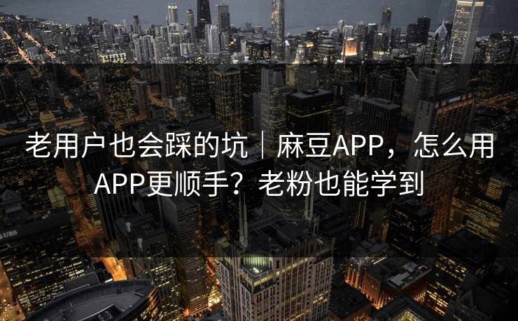 老用户也会踩的坑|麻豆APP,怎么用APP更顺手?老粉也能学到 老用户也会踩的坑|麻豆APP,怎么用APP更顺手?老粉也能学到