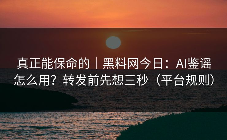 真正能保命的｜黑料网今日：AI鉴谣怎么用？转发前先想三秒（平台规则）