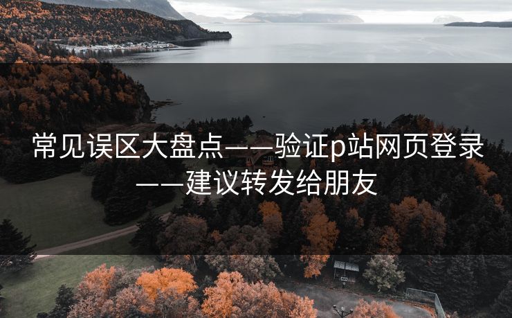 常见误区大盘点——验证p站网页登录——建议转发给朋友