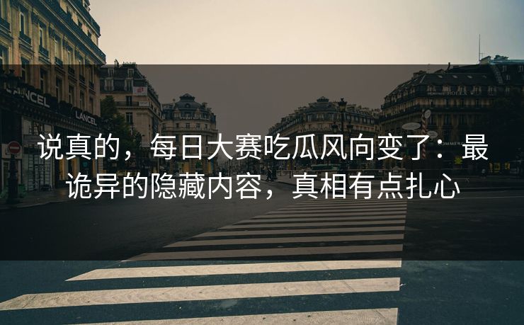 说真的，每日大赛吃瓜风向变了：最诡异的隐藏内容，真相有点扎心