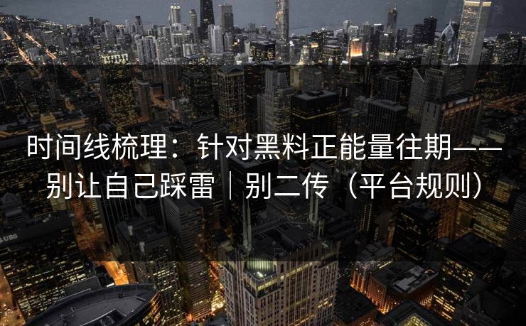 时间线梳理：针对黑料正能量往期——别让自己踩雷｜别二传（平台规则）