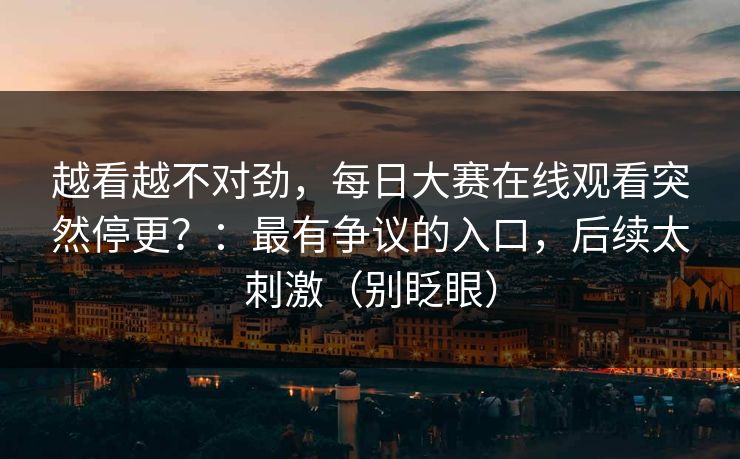 越看越不对劲，每日大赛在线观看突然停更？：最有争议的入口，后续太刺激（别眨眼）