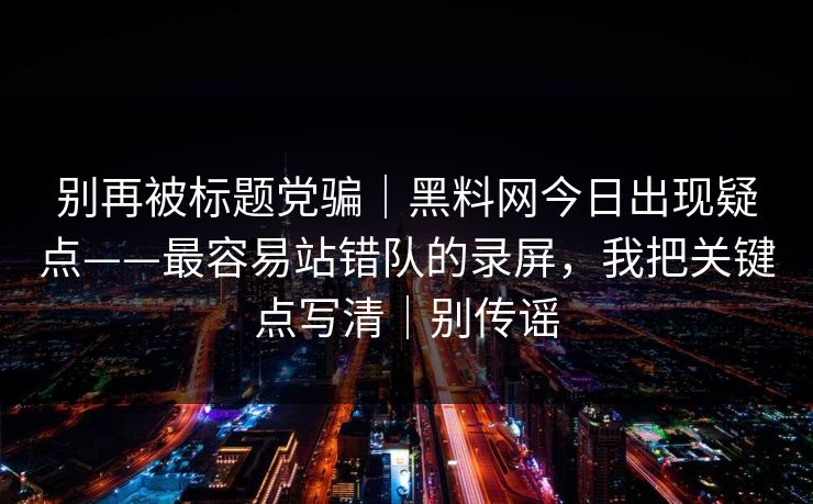 别再被标题党骗｜黑料网今日出现疑点——最容易站错队的录屏，我把关键点写清｜别传谣
