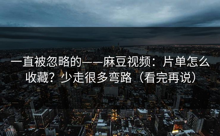 一直被忽略的——麻豆视频:片单怎么收藏?少走很多弯路(看完再说) 一直被忽略的——麻豆视频:片单怎么收藏?少走很多弯路(看完再说)