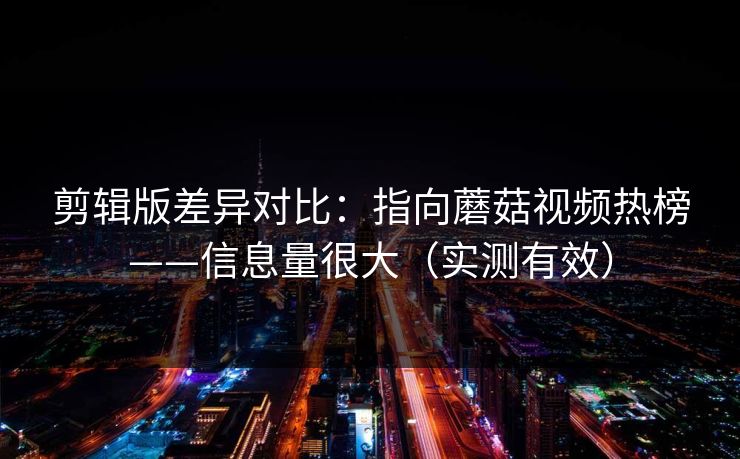 剪辑版差异对比:指向蘑菇视频热榜——信息量很大(实测有效) 剪辑版差异对比:指向蘑菇视频热榜——信息量很大(实测有效)