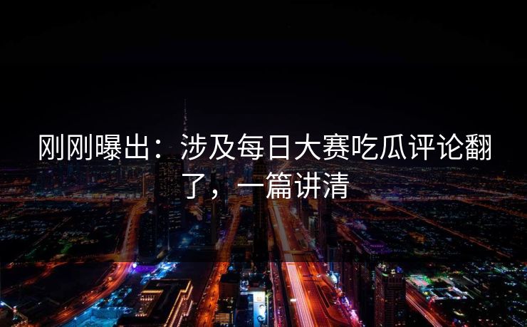 刚刚曝出:涉及每日大赛吃瓜评论翻了,一篇讲清 刚刚曝出:涉及每日大赛吃瓜评论翻了,一篇讲清