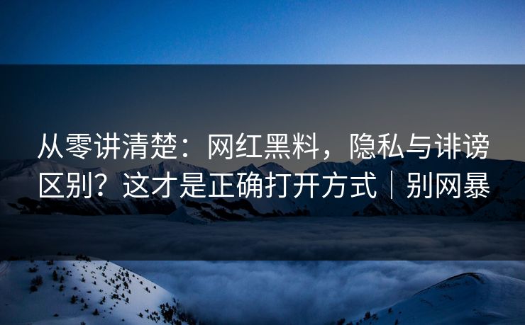 从零讲清楚:网红黑料,隐私与诽谤区别?这才是正确打开方式|别网暴 从零讲清楚:网红黑料,隐私与诽谤区别?这才是正确打开方式|别网暴
