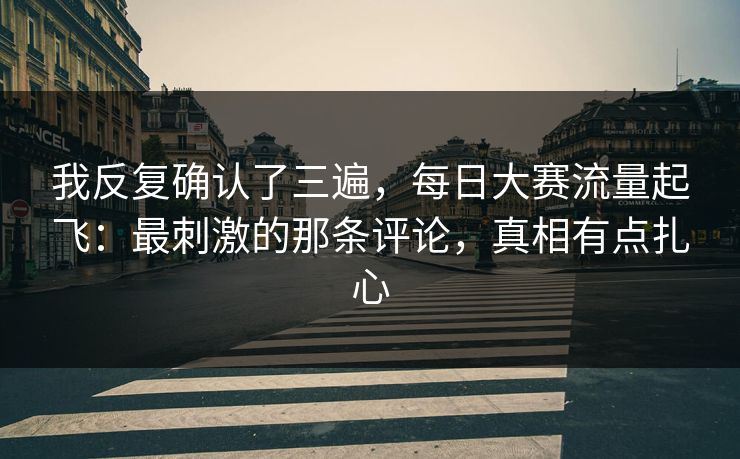 我反复确认了三遍,每日大赛流量起飞:最刺激的那条评论,真相有点扎心 我反复确认了三遍,每日大赛流量起飞:最刺激的那条评论,真相有点扎心