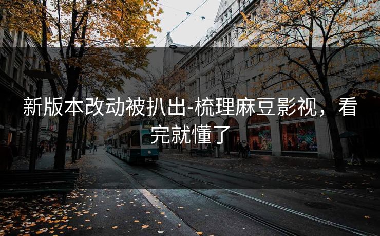 新版本改动被扒出-梳理麻豆影视，看完就懂了