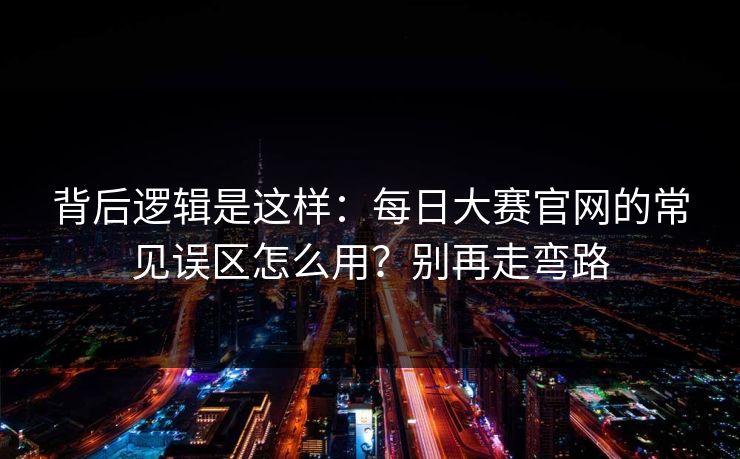 背后逻辑是这样:每日大赛官网的常见误区怎么用?别再走弯路 背后逻辑是这样:每日大赛官网的常见误区怎么用?别再走弯路
