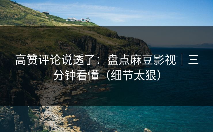 高赞评论说透了:盘点麻豆影视|三分钟看懂(细节太狠) 高赞评论说透了:盘点麻豆影视|三分钟看懂(细节太狠)