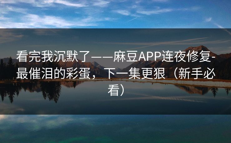 看完我沉默了——麻豆APP连夜修复-最催泪的彩蛋,下一集更狠(新手必看) 看完我沉默了——麻豆APP连夜修复-最催泪的彩蛋,下一集更狠(新手必看)
