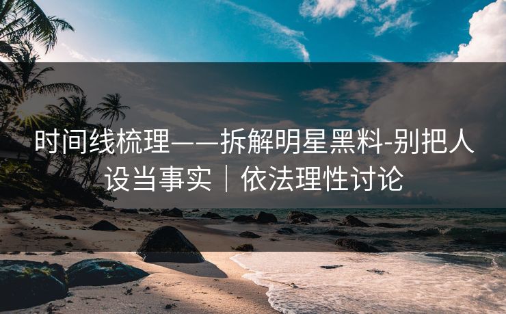 时间线梳理——拆解明星黑料-别把人设当事实｜依法理性讨论