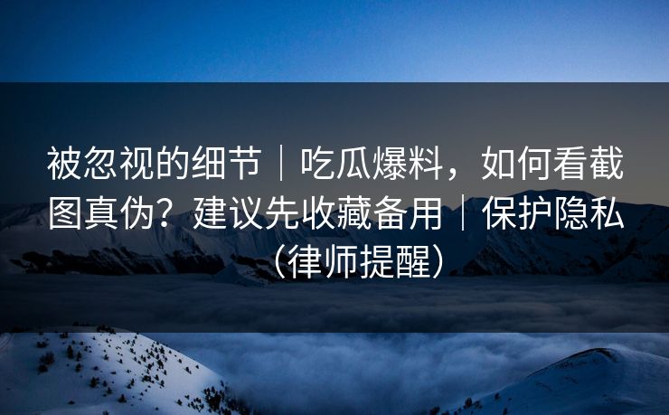 被忽视的细节|吃瓜爆料,如何看截图真伪?建议先收藏备用|保护隐私(律师提醒) 被忽视的细节|吃瓜爆料,如何看截图真伪?建议先收藏备用|保护隐私(律师提醒)