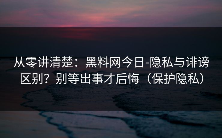 从零讲清楚:黑料网今日-隐私与诽谤区别?别等出事才后悔(保护隐私) 从零讲清楚:黑料网今日-隐私与诽谤区别?别等出事才后悔(保护隐私)