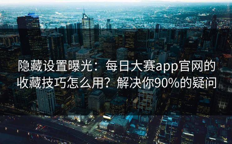 隐藏设置曝光:每日大赛app官网的收藏技巧怎么用?解决你90%的疑问 隐藏设置曝光:每日大赛app官网的收藏技巧怎么用?解决你90%的疑问