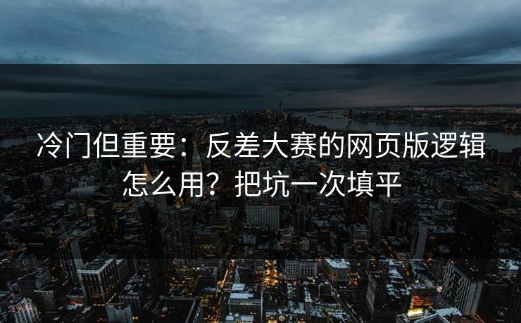 冷门但重要:反差大赛的网页版逻辑怎么用?把坑一次填平 冷门但重要:反差大赛的网页版逻辑怎么用?把坑一次填平