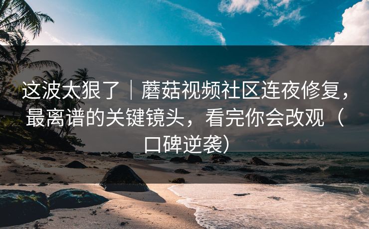 这波太狠了|蘑菇视频社区连夜修复,最离谱的关键镜头,看完你会改观(口碑逆袭) 这波太狠了|蘑菇视频社区连夜修复,最离谱的关键镜头,看完你会改观(口碑逆袭)