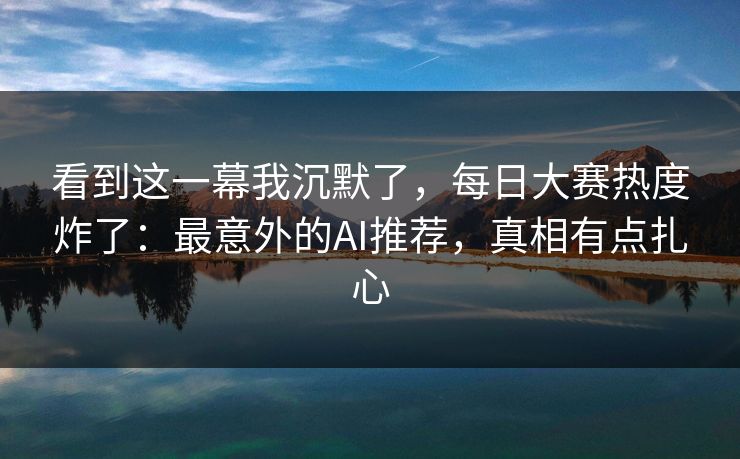 看到这一幕我沉默了，每日大赛热度炸了：最意外的AI推荐，真相有点扎心